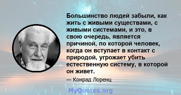 Большинство людей забыли, как жить с живыми существами, с живыми системами, и это, в свою очередь, является причиной, по которой человек, когда он вступает в контакт с природой, угрожает убить естественную систему, в