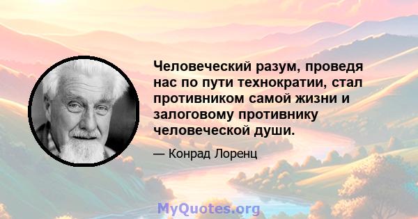 Человеческий разум, проведя нас по пути технократии, стал противником самой жизни и залоговому противнику человеческой души.