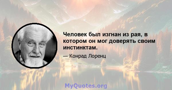 Человек был изгнан из рая, в котором он мог доверять своим инстинктам.