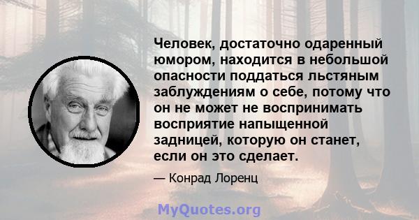 Человек, достаточно одаренный юмором, находится в небольшой опасности поддаться льстяным заблуждениям о себе, потому что он не может не воспринимать восприятие напыщенной задницей, которую он станет, если он это сделает.