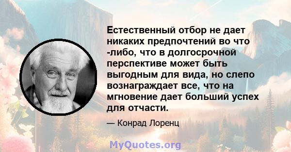 Естественный отбор не дает никаких предпочтений во что -либо, что в долгосрочной перспективе может быть выгодным для вида, но слепо вознаграждает все, что на мгновение дает больший успех для отчасти.