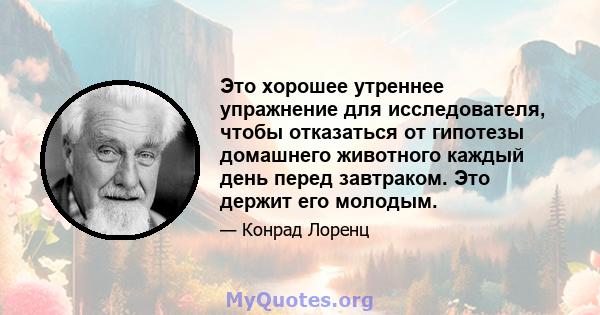 Это хорошее утреннее упражнение для исследователя, чтобы отказаться от гипотезы домашнего животного каждый день перед завтраком. Это держит его молодым.