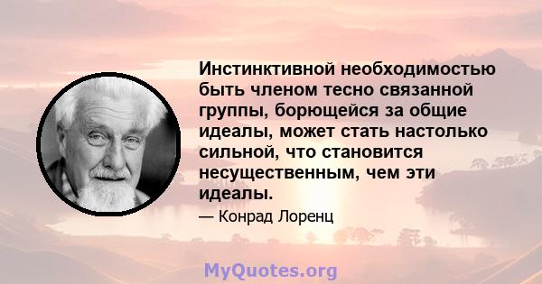 Инстинктивной необходимостью быть членом тесно связанной группы, борющейся за общие идеалы, может стать настолько сильной, что становится несущественным, чем эти идеалы.