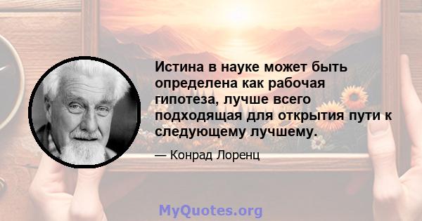 Истина в науке может быть определена как рабочая гипотеза, лучше всего подходящая для открытия пути к следующему лучшему.