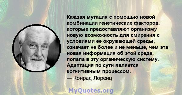 Каждая мутация с помощью новой комбинации генетических факторов, которые предоставляют организму новую возможность для смирения с условиями ее окружающей среды, означает не более и не меньше, чем эта новая информация об 