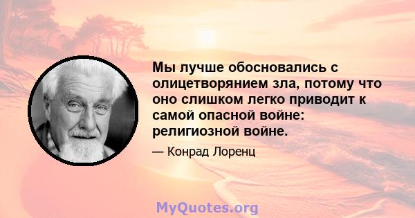 Мы лучше обосновались с олицетворянием зла, потому что оно слишком легко приводит к самой опасной войне: религиозной войне.