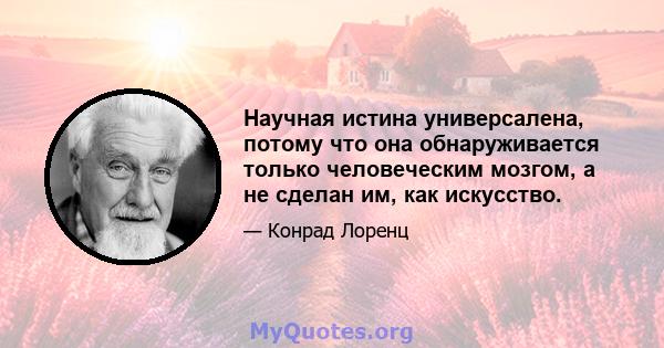 Научная истина универсалена, потому что она обнаруживается только человеческим мозгом, а не сделан им, как искусство.