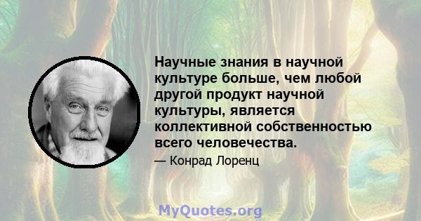 Научные знания в научной культуре больше, чем любой другой продукт научной культуры, является коллективной собственностью всего человечества.