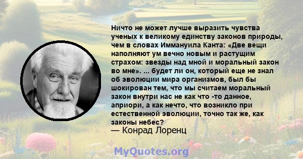 Ничто не может лучше выразить чувства ученых к великому единству законов природы, чем в словах Иммануила Канта: «Две вещи наполняют ум вечно новым и растущим страхом: звезды над мной и моральный закон во мне». ... будет 