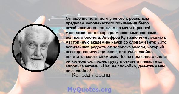 Отношение истинного ученого к реальным пределам человеческого понимания было незабываемо впечатлено на меня в ранней молодежи явно непреднамеренными словами великого биолога; Альфред Кун закончил лекцию в Австрийную