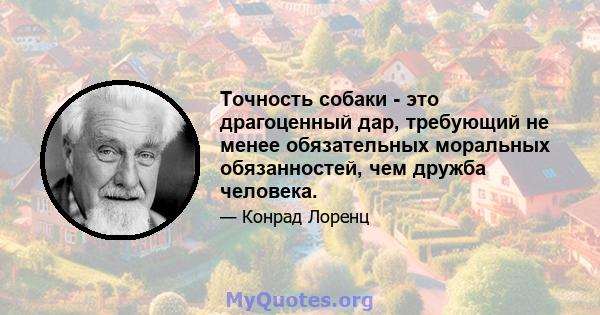 Точность собаки - это драгоценный дар, требующий не менее обязательных моральных обязанностей, чем дружба человека.