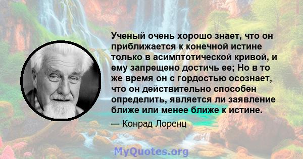 Ученый очень хорошо знает, что он приближается к конечной истине только в асимптотической кривой, и ему запрещено достичь ее; Но в то же время он с гордостью осознает, что он действительно способен определить, является