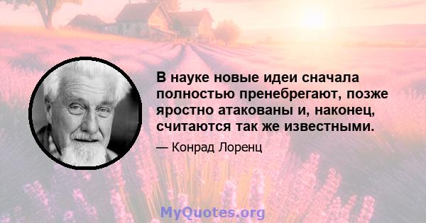 В науке новые идеи сначала полностью пренебрегают, позже яростно атакованы и, наконец, считаются так же известными.