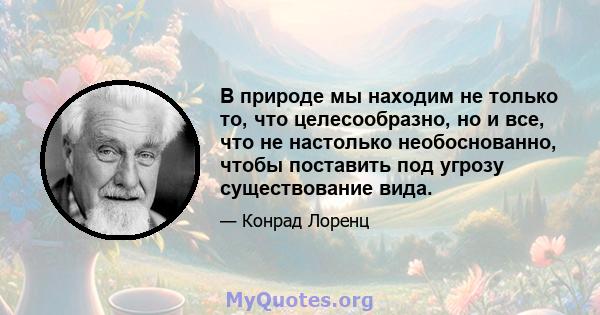 В природе мы находим не только то, что целесообразно, но и все, что не настолько необоснованно, чтобы поставить под угрозу существование вида.