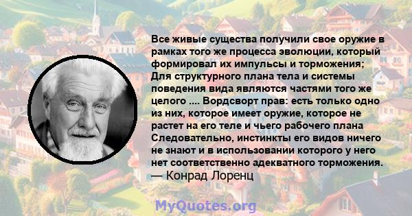 Все живые существа получили свое оружие в рамках того же процесса эволюции, который формировал их импульсы и торможения; Для структурного плана тела и системы поведения вида являются частями того же целого ....