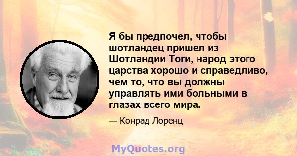 Я бы предпочел, чтобы шотландец пришел из Шотландии Тоги, народ этого царства хорошо и справедливо, чем то, что вы должны управлять ими больными в глазах всего мира.