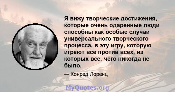 Я вижу творческие достижения, которые очень одаренные люди способны как особые случаи универсального творческого процесса, в эту игру, которую играют все против всех, из которых все, чего никогда не было.