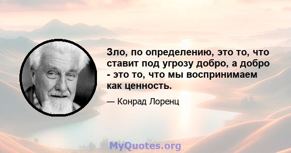 Зло, по определению, это то, что ставит под угрозу добро, а добро - это то, что мы воспринимаем как ценность.