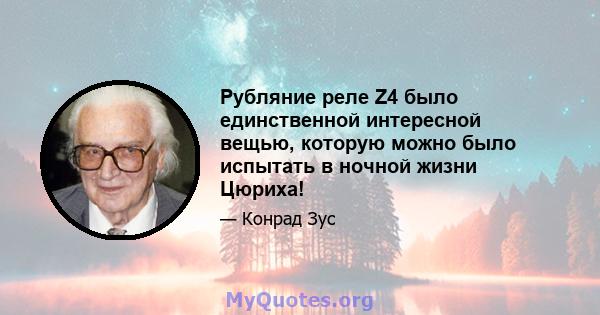 Рубляние реле Z4 было единственной интересной вещью, которую можно было испытать в ночной жизни Цюриха!