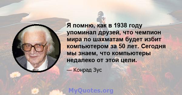 Я помню, как в 1938 году упоминал друзей, что чемпион мира по шахматам будет избит компьютером за 50 лет. Сегодня мы знаем, что компьютеры недалеко от этой цели.