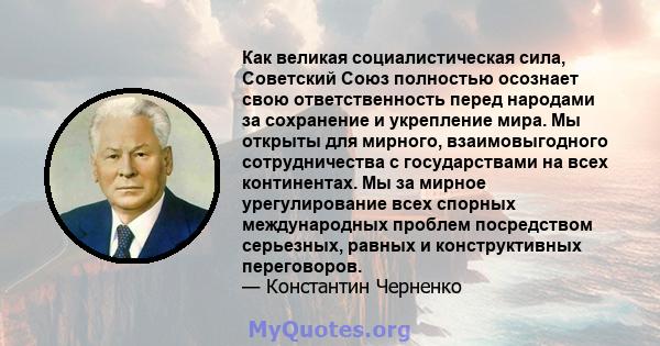 Как великая социалистическая сила, Советский Союз полностью осознает свою ответственность перед народами за сохранение и укрепление мира. Мы открыты для мирного, взаимовыгодного сотрудничества с государствами на всех