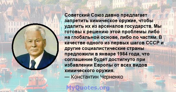 Советский Союз давно предлагает запретить химическое оружие, чтобы удалить их из арсеналов государств. Мы готовы к решению этой проблемы либо на глобальной основе, либо по частям. В качестве одного из первых шагов СССР