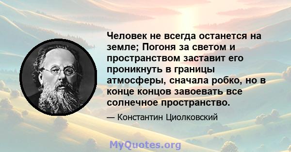 Человек не всегда останется на земле; Погоня за светом и пространством заставит его проникнуть в границы атмосферы, сначала робко, но в конце концов завоевать все солнечное пространство.