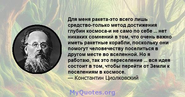 Для меня ракета-это всего лишь средство-только метод достижения глубин космоса-и не само по себе ... нет никаких сомнений в том, что очень важно иметь ракетные корабли, поскольку они помогут человечеству поселиться в