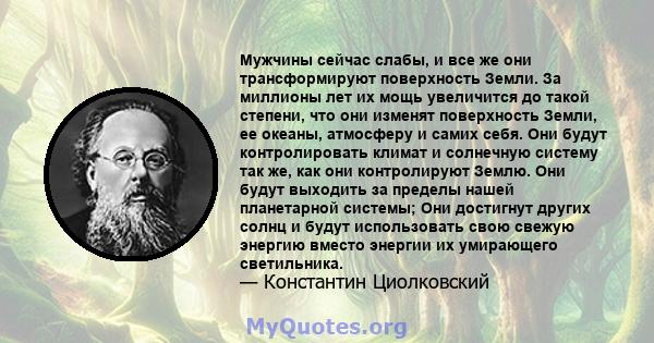 Мужчины сейчас слабы, и все же они трансформируют поверхность Земли. За миллионы лет их мощь увеличится до такой степени, что они изменят поверхность Земли, ее океаны, атмосферу и самих себя. Они будут контролировать