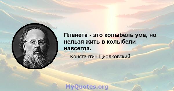 Планета - это колыбель ума, но нельзя жить в колыбели навсегда.