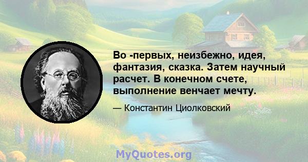 Во -первых, неизбежно, идея, фантазия, сказка. Затем научный расчет. В конечном счете, выполнение венчает мечту.