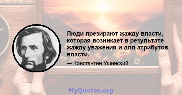 Люди презирают жажду власти, которая возникает в результате жажду уважения и для атрибутов власти.