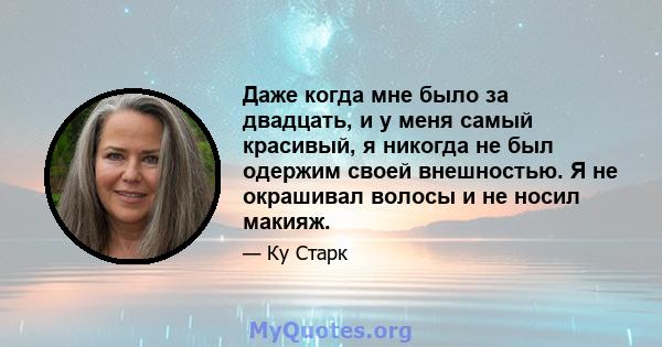 Даже когда мне было за двадцать, и у меня самый красивый, я никогда не был одержим своей внешностью. Я не окрашивал волосы и не носил макияж.