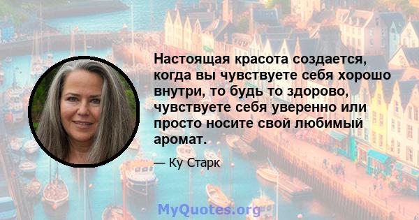 Настоящая красота создается, когда вы чувствуете себя хорошо внутри, то будь то здорово, чувствуете себя уверенно или просто носите свой любимый аромат.