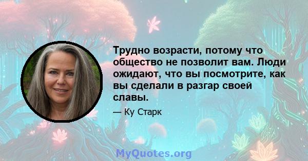 Трудно возрасти, потому что общество не позволит вам. Люди ожидают, что вы посмотрите, как вы сделали в разгар своей славы.