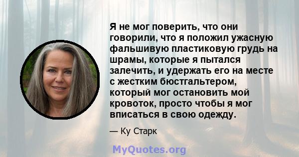 Я не мог поверить, что они говорили, что я положил ужасную фальшивую пластиковую грудь на шрамы, которые я пытался залечить, и удержать его на месте с жестким бюстгальтером, который мог остановить мой кровоток, просто