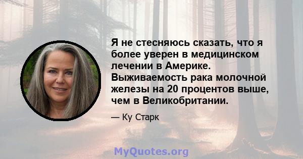 Я не стесняюсь сказать, что я более уверен в медицинском лечении в Америке. Выживаемость рака молочной железы на 20 процентов выше, чем в Великобритании.