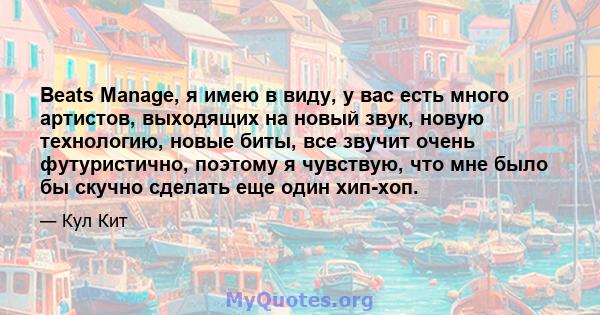 Beats Manage, я имею в виду, у вас есть много артистов, выходящих на новый звук, новую технологию, новые биты, все звучит очень футуристично, поэтому я чувствую, что мне было бы скучно сделать еще один хип-хоп.