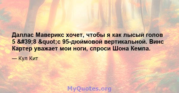 Даллас Маверикс хочет, чтобы я как лысый голов 5 '8 "с 95-дюймовой вертикальной. Винс Картер уважает мои ноги, спроси Шона Кемпа.