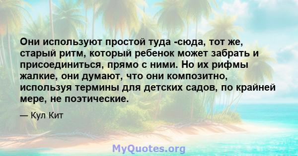 Они используют простой туда -сюда, тот же, старый ритм, который ребенок может забрать и присоединиться, прямо с ними. Но их рифмы жалкие, они думают, что они композитно, используя термины для детских садов, по крайней