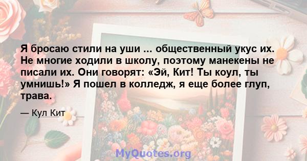 Я бросаю стили на уши ... общественный укус их. Не многие ходили в школу, поэтому манекены не писали их. Они говорят: «Эй, Кит! Ты коул, ты умнишь!» Я пошел в колледж, я еще более глуп, трава.