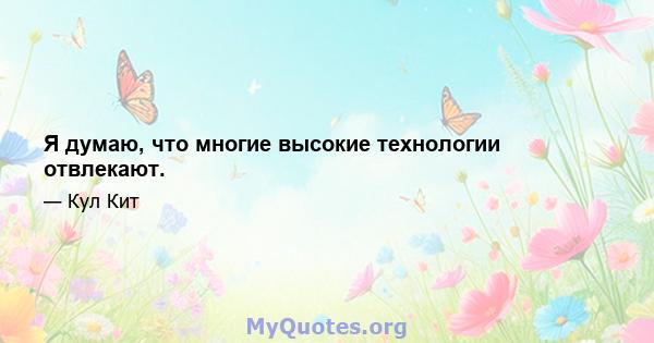 Я думаю, что многие высокие технологии отвлекают.