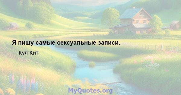 Я пишу самые сексуальные записи.