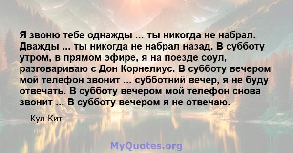 Я звоню тебе однажды ... ты никогда не набрал. Дважды ... ты никогда не набрал назад. В субботу утром, в прямом эфире, я на поезде соул, разговариваю с Дон Корнелиус. В субботу вечером мой телефон звонит ... субботний