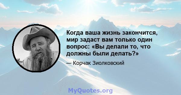 Когда ваша жизнь закончится, мир задаст вам только один вопрос: «Вы делали то, что должны были делать?»