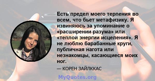 Есть предел моего терпения во всем, что бьет метафизику. Я извиняюсь за упоминание о «расширении разума» или «теплой энергии исцеления». Я не люблю барабанные круги, публичная нагота или незнакомцы, касающиеся моих ног.