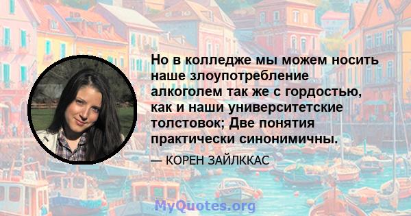 Но в колледже мы можем носить наше злоупотребление алкоголем так же с гордостью, как и наши университетские толстовок; Две понятия практически синонимичны.