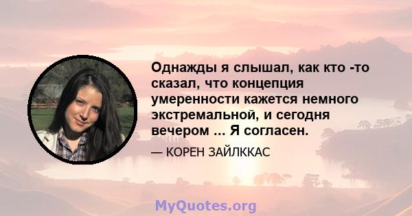 Однажды я слышал, как кто -то сказал, что концепция умеренности кажется немного экстремальной, и сегодня вечером ... Я согласен.