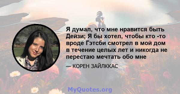 Я думал, что мне нравится быть Дейзи; Я бы хотел, чтобы кто -то вроде Гэтсби смотрел в мой дом в течение целых лет и никогда не перестаю мечтать обо мне