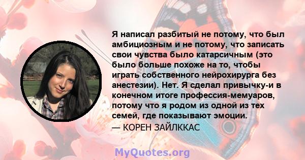 Я написал разбитый не потому, что был амбициозным и не потому, что записать свои чувства было катарсичным (это было больше похоже на то, чтобы играть собственного нейрохирурга без анестезии). Нет. Я сделал привычку-и в